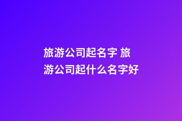 旅游公司起名字 旅游公司起什么名字好-第1張-公司起名-玄機(jī)派
